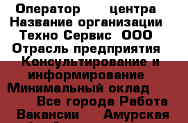 Оператор Call-центра › Название организации ­ Техно-Сервис, ООО › Отрасль предприятия ­ Консультирование и информирование › Минимальный оклад ­ 30 000 - Все города Работа » Вакансии   . Амурская обл.,Архаринский р-н